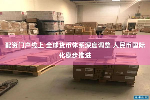 配资门户线上 全球货币体系深度调整 人民币国际化稳步推进
