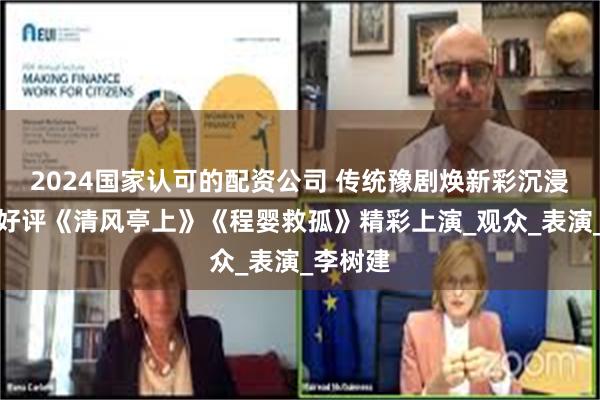 2024国家认可的配资公司 传统豫剧焕新彩沉浸互动获好评《清风亭上》《程婴救孤》精彩上演_观众_表演_李树建