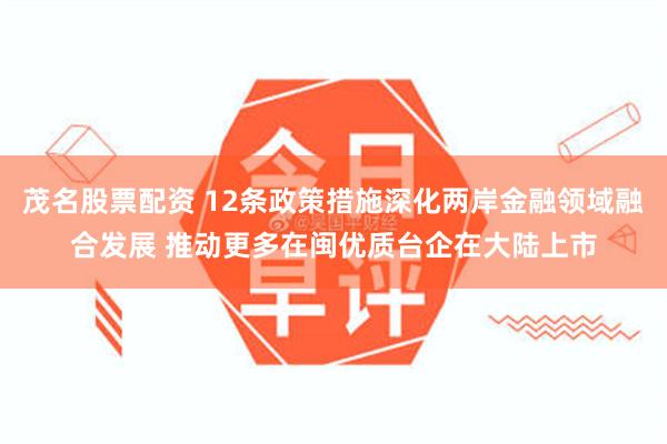 茂名股票配资 12条政策措施深化两岸金融领域融合发展 推动更多在闽优质台企在大陆上市