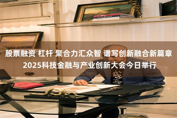 股票融资 杠杆 聚合力汇众智 谱写创新融合新篇章 2025科技金融与产业创新大会今日举行