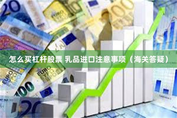 怎么买杠杆股票 乳品进口注意事项（海关答疑）