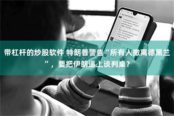带杠杆的炒股软件 特朗普警告“所有人撤离德黑兰”，要把伊朗逼上谈判桌？