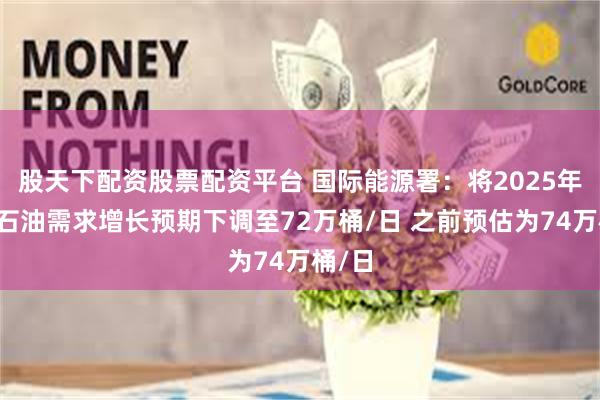 股天下配资股票配资平台 国际能源署：将2025年平均石油需求增长预期下调至72万桶/日 之前预估为74万桶/日