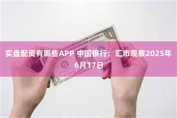 实盘配资有哪些APP 中国银行：汇市观察2025年6月17日