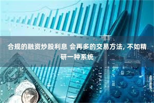 合规的融资炒股利息 会再多的交易方法, 不如精研一种系统