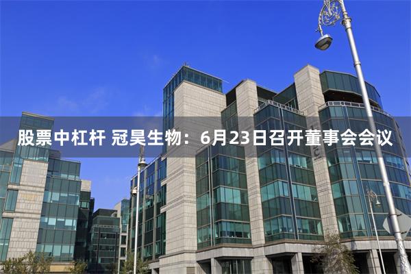 股票中杠杆 冠昊生物：6月23日召开董事会会议