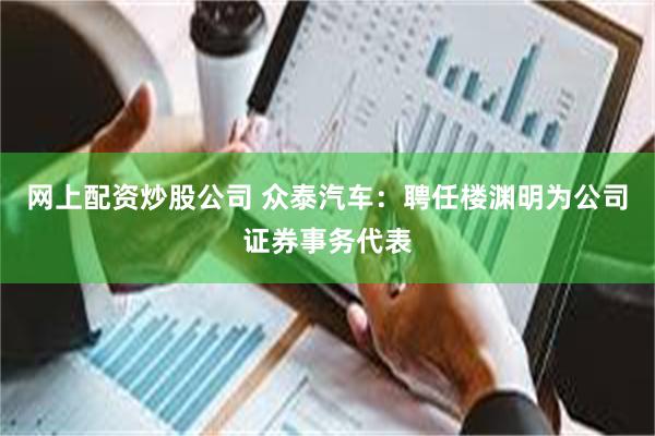 网上配资炒股公司 众泰汽车：聘任楼渊明为公司证券事务代表