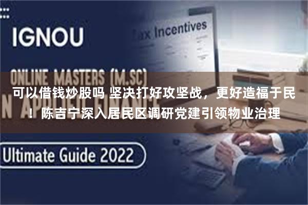 可以借钱炒股吗 坚决打好攻坚战，更好造福于民！陈吉宁深入居民区调研党建引领物业治理