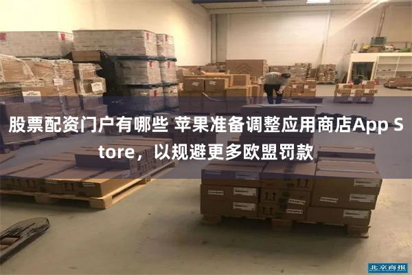 股票配资门户有哪些 苹果准备调整应用商店App Store，以规避更多欧盟罚款