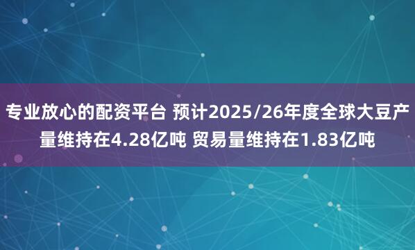 专业放心的配资平台 预计2025/26年度全球大豆产量维持在4.28亿吨 贸易量维持在1.83亿吨