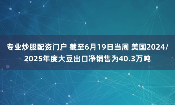 专业炒股配资门户 截至6月19日当周 美国2024/2025年度大豆出口净销售为40.3万吨