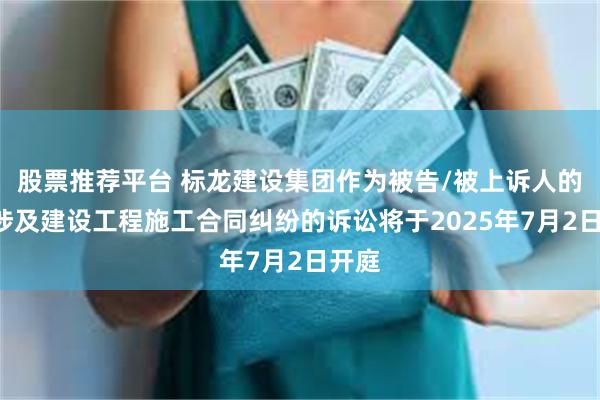 股票推荐平台 标龙建设集团作为被告/被上诉人的1起涉及建设工程施工合同纠纷的诉讼将于2025年7月2日开庭