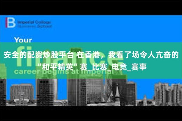 安全的配资炒股平台 在香港，我看了场令人亢奋的“和平精英”赛_比赛_电竞_赛事