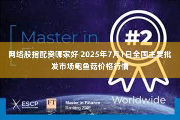 网络股指配资哪家好 2025年7月1日全国主要批发市场鲍鱼菇价格行情