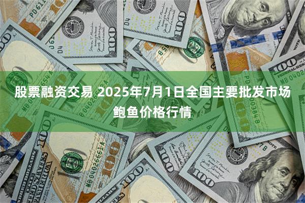 股票融资交易 2025年7月1日全国主要批发市场鲍鱼价格行情
