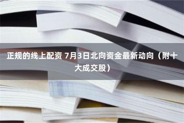 正规的线上配资 7月3日北向资金最新动向（附十大成交股）