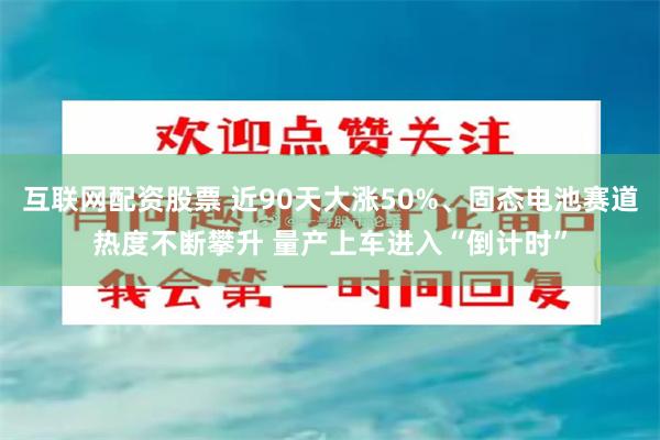 互联网配资股票 近90天大涨50%、固态电池赛道热度不断攀升 量产上车进入“倒计时”