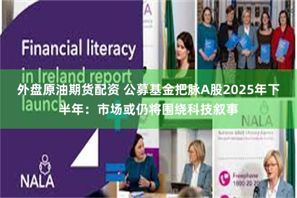 外盘原油期货配资 公募基金把脉A股2025年下半年：市场或仍将围绕科技叙事