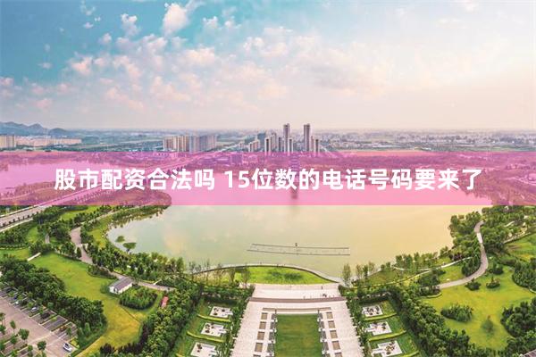 股市配资合法吗 15位数的电话号码要来了