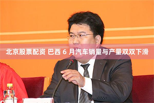 北京股票配资 巴西 6 月汽车销量与产量双双下滑