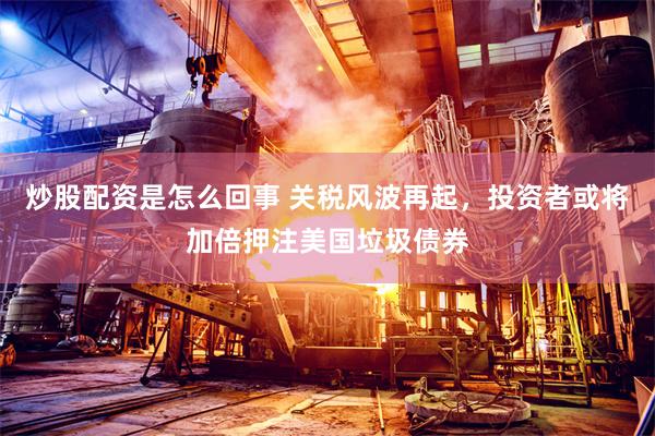 炒股配资是怎么回事 关税风波再起，投资者或将加倍押注美国垃圾债券