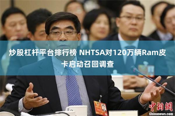 炒股杠杆平台排行榜 NHTSA对120万辆Ram皮卡启动召回调查