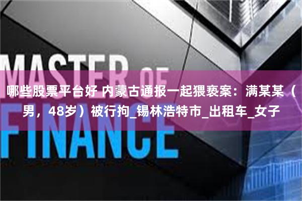 哪些股票平台好 内蒙古通报一起猥亵案：满某某（男，48岁）被行拘_锡林浩特市_出租车_女子