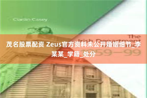 茂名股票配资 Zeus官方资料未公开婚姻细节_李某某_学籍_处分