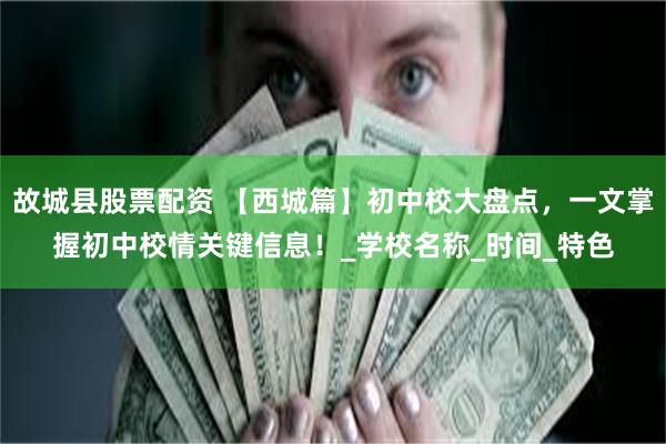 故城县股票配资 【西城篇】初中校大盘点，一文掌握初中校情关键信息！_学校名称_时间_特色
