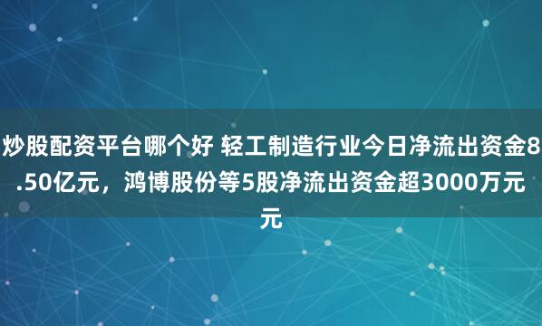 炒股配资平台哪个好 轻工制造行业今日净流出资金8.50亿元，鸿博股份等5股净流出资金超3000万元