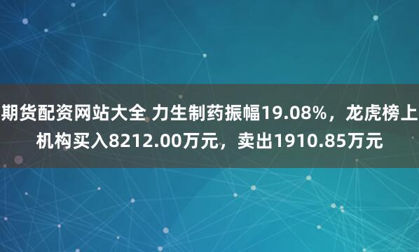 期货配资网站大全 力生制药振幅19.08%，龙虎榜上机构买入8212.00万元，卖出1910.85万元