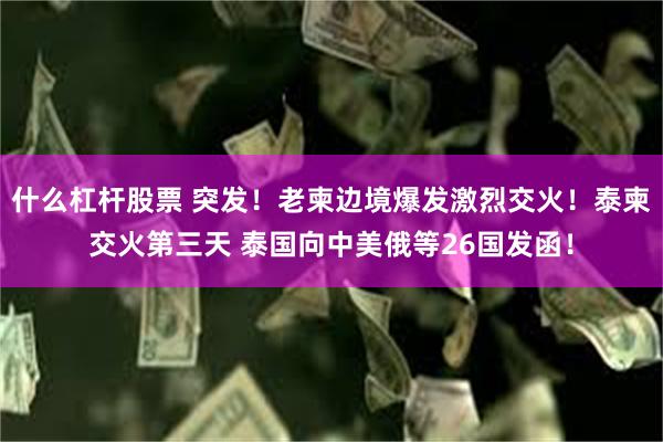 什么杠杆股票 突发！老柬边境爆发激烈交火！泰柬交火第三天 泰国向中美俄等26国发函！