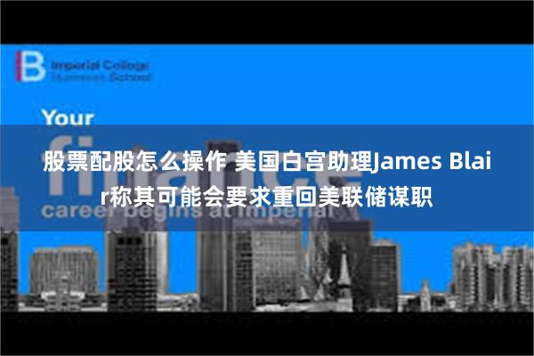 股票配股怎么操作 美国白宫助理James Blair称其可能会要求重回美联储谋职