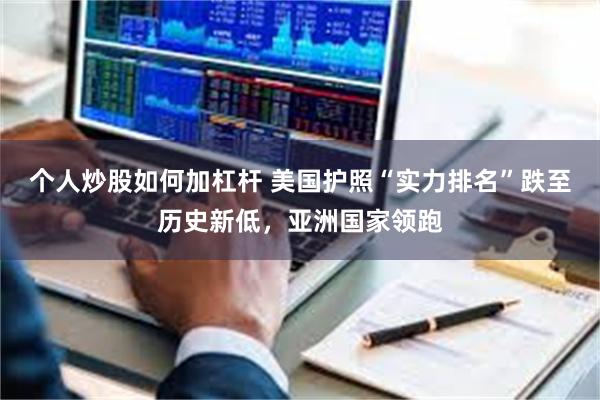 个人炒股如何加杠杆 美国护照“实力排名”跌至历史新低，亚洲国家领跑