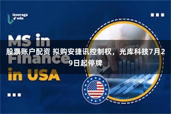 股票账户配资 拟购安捷讯控制权，光库科技7月29日起停牌