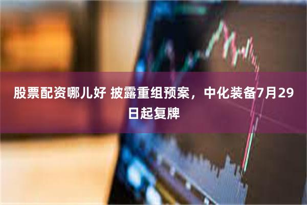 股票配资哪儿好 披露重组预案，中化装备7月29日起复牌