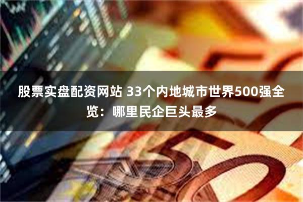 股票实盘配资网站 33个内地城市世界500强全览：哪里民企巨头最多