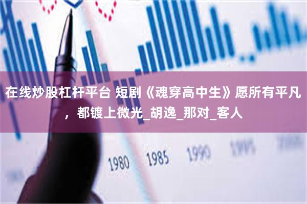 在线炒股杠杆平台 短剧《魂穿高中生》愿所有平凡，都镀上微光_胡逸_那对_客人