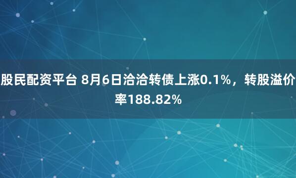 股民配资平台 8月6日洽洽转债上涨0.1%，转股溢价率188.82%