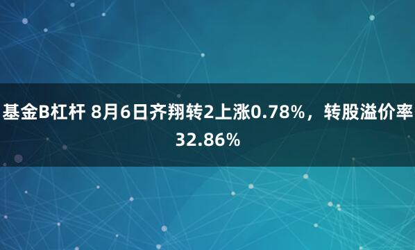 基金B杠杆 8月6日齐翔转2上涨0.78%，转股溢价率32.86%