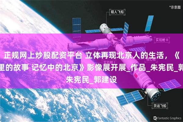 正规网上炒股配资平台 立体再现北京人的生活，《影像里的故事 记忆中的北京》影像展开展_作品_朱宪民_郭建设