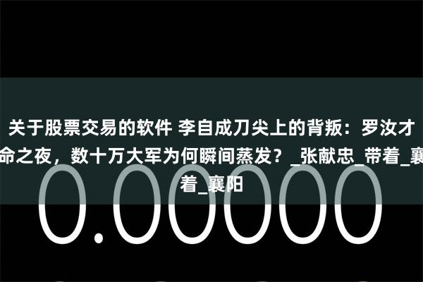 关于股票交易的软件 李自成刀尖上的背叛：罗汝才殒命之夜，数十万大军为何瞬间蒸发？_张献忠_带着_襄阳