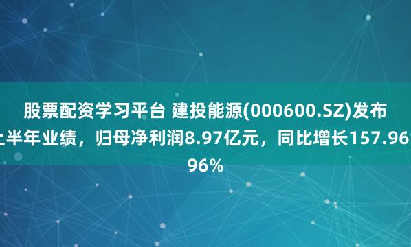 股票配资学习平台 建投能源(000600.SZ)发布上半年业绩，归母净利润8.97亿元，同比增长157.96%