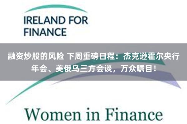 融资炒股的风险 下周重磅日程：杰克逊霍尔央行年会、美俄乌三方会谈，万众瞩目！