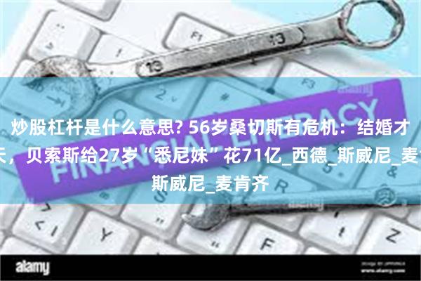 炒股杠杆是什么意思? 56岁桑切斯有危机：结婚才30天，贝索斯给27岁“悉尼妹”花71亿_西德_斯威尼_麦肯齐