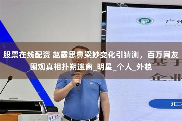 股票在线配资 赵露思鼻梁妙变化引猜測，百万网友围观真相扑朔迷离_明星_个人_外貌