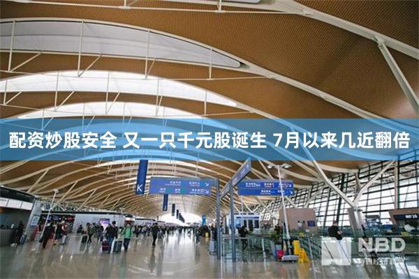 配资炒股安全 又一只千元股诞生 7月以来几近翻倍