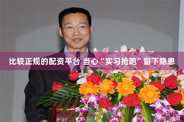 比较正规的配资平台 当心“实习抢跑”留下隐患