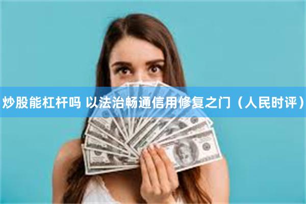 炒股能杠杆吗 以法治畅通信用修复之门（人民时评）