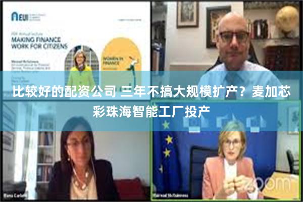比较好的配资公司 三年不搞大规模扩产？麦加芯彩珠海智能工厂投产